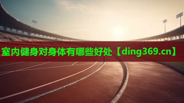 室内健身对身体有哪些好处 室内健身对身体有哪些好处