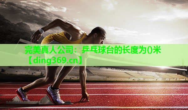 乒乓球台的长度为()米 乒乓球台的长度为()米