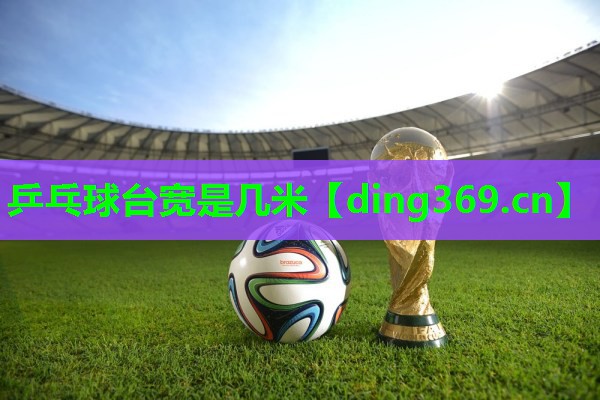 乒乓球台宽是几米 乒乓球台宽是几米