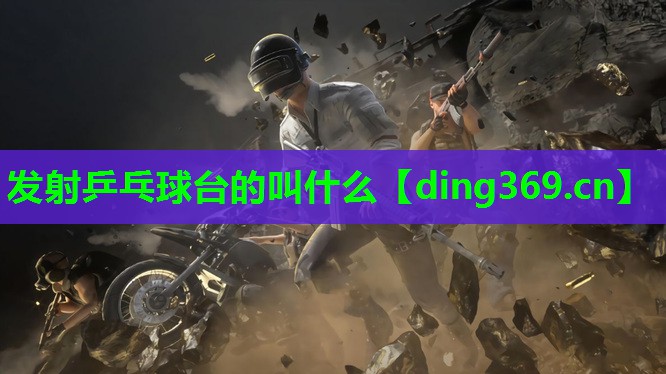 发射乒乓球台的叫什么 发射乒乓球台的叫什么