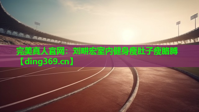 刘畊宏室内健身瘦肚子瘦胳膊 刘畊宏室内健身瘦肚子瘦胳膊
