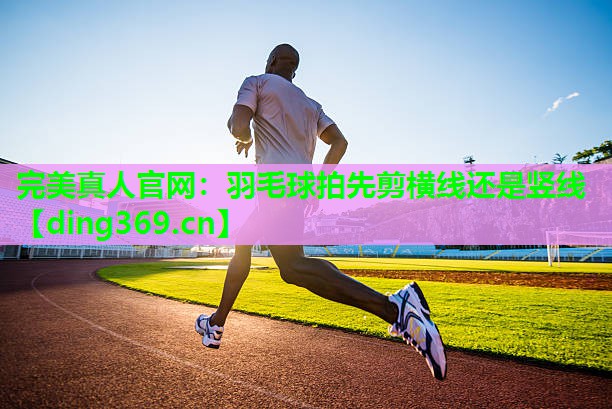 羽毛球拍先剪横线还是竖线 羽毛球拍先剪横线还是竖线