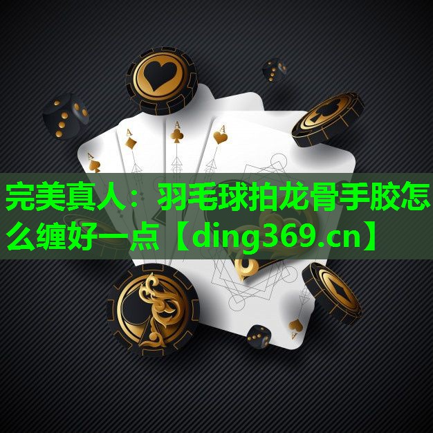 羽毛球拍龙骨手胶怎么缠好一点 羽毛球拍龙骨手胶怎么缠好一点