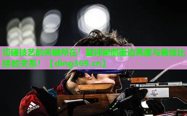 切磋技艺的关键所在!篮球架侧面边高度与竞技比拼的关系! 切磋技艺的关键所在!篮球架侧面边高度与竞技比拼的关系!