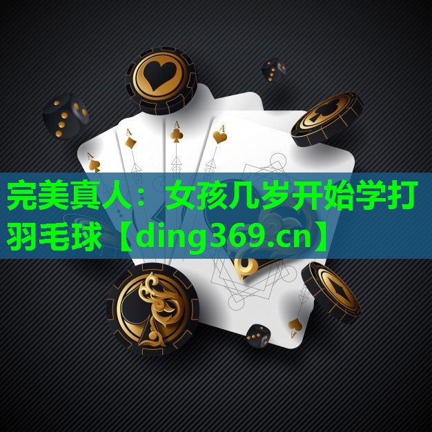 女孩几岁开始学打羽毛球 女孩几岁开始学打羽毛球