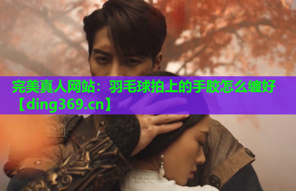 羽毛球拍上的手胶怎么缠好 羽毛球拍上的手胶怎么缠好