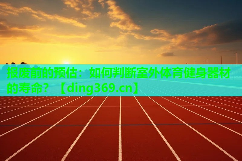 报废前的预估:如何判断室外体育健身器材的寿命? 报废前的预估:如何判断室外体育健身器材的寿命?