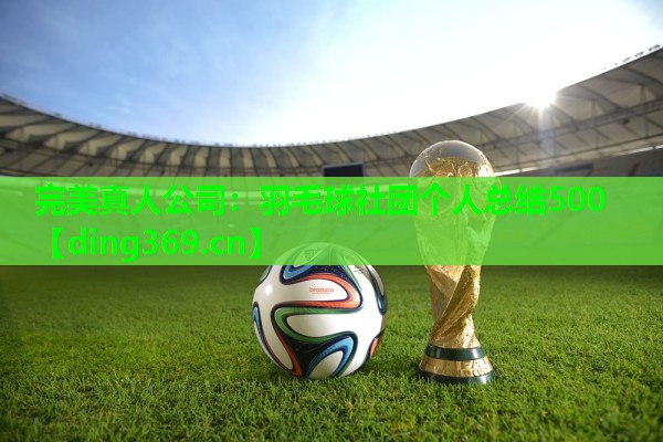 羽毛球社团个人总结500 羽毛球社团个人总结500