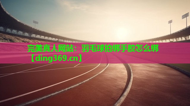 羽毛球拍绑手胶怎么绑 羽毛球拍绑手胶怎么绑